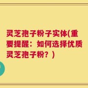 灵芝孢子粉子实体(重要提醒：如何选择优质灵芝孢子粉？)