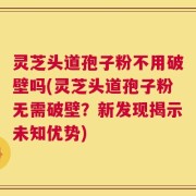 灵芝头道孢子粉不用破壁吗(灵芝头道孢子粉无需破壁？新发现揭示未知优势)