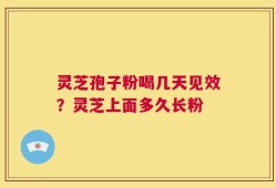 灵芝孢子粉喝几天见效？灵芝上面多久长粉