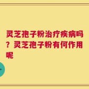 灵芝孢子粉治疗疾病吗？灵芝孢子粉有何作用呢