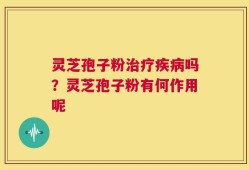 灵芝孢子粉治疗疾病吗？灵芝孢子粉有何作用呢