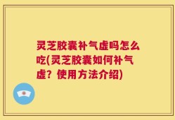 灵芝胶囊补气虚吗怎么吃(灵芝胶囊如何补气虚？使用方法介绍)