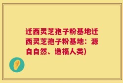 迁西灵芝孢子粉基地迁西灵芝孢子粉基地：源自自然、造福人类)