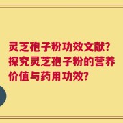 灵芝孢子粉功效文献？探究灵芝孢子粉的营养价值与药用功效？