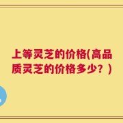 上等灵芝的价格(高品质灵芝的价格多少？)