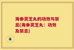 海参灵芝丸的功效与禁忌(海参灵芝丸：功效及禁忌)