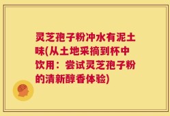 灵芝孢子粉冲水有泥土味(从土地采摘到杯中饮用：尝试灵芝孢子粉的清新醇香体验)