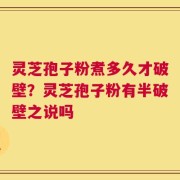 灵芝孢子粉煮多久才破壁？灵芝孢子粉有半破壁之说吗