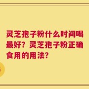 灵芝孢子粉什么时间喝最好？灵芝孢子粉正确食用的用法？