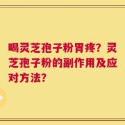 喝灵芝孢子粉胃疼？灵芝孢子粉的副作用及应对方法？