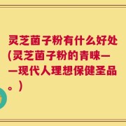 灵芝菌子粉有什么好处(灵芝菌子粉的青睐——现代人理想保健圣品。)