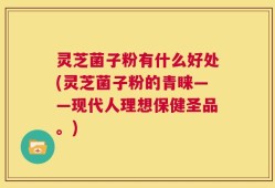 灵芝菌子粉有什么好处(灵芝菌子粉的青睐——现代人理想保健圣品。)