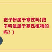 孢子粉属于寒性吗(孢子粉是属于寒性植物的吗？)