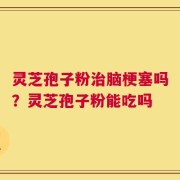 灵芝孢子粉治脑梗塞吗？灵芝孢子粉能吃吗