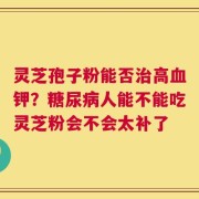 灵芝孢子粉能否治高血钾？糖尿病人能不能吃灵芝粉会不会太补了