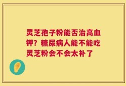 灵芝孢子粉能否治高血钾？糖尿病人能不能吃灵芝粉会不会太补了