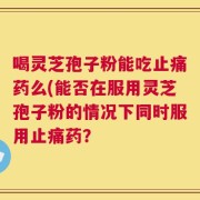 喝灵芝孢子粉能吃止痛药么(能否在服用灵芝孢子粉的情况下同时服用止痛药？