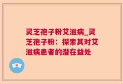 灵芝孢子粉艾滋病_灵芝孢子粉：探索其对艾滋病患者的潜在益处