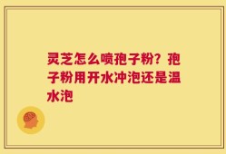 灵芝怎么喷孢子粉？孢子粉用开水冲泡还是温水泡