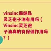vinsinc保健品灵芝孢子油有用吗 (Vinsinc灵芝孢子油真的有保健作用吗？)
