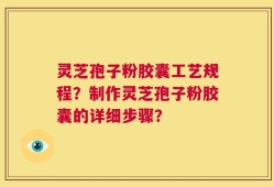灵芝孢子粉胶囊工艺规程？制作灵芝孢子粉胶囊的详细步骤？