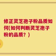 修正灵芝孢子粉品质如何(如何判断灵芝孢子粉的品质？)