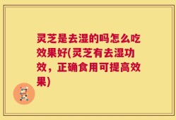 灵芝是去湿的吗怎么吃效果好(灵芝有去湿功效，正确食用可提高效果)