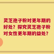灵芝孢子粉对更年期的好处？探究灵芝孢子粉对女性更年期的益处？