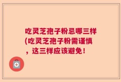 吃灵芝孢子粉忌哪三样(吃灵芝孢子粉需谨慎，这三样应该避免！