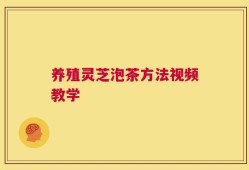 养殖灵芝泡茶方法视频教学