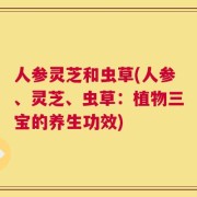 人参灵芝和虫草(人参、灵芝、虫草：植物三宝的养生功效)