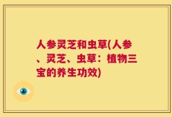 人参灵芝和虫草(人参、灵芝、虫草：植物三宝的养生功效)