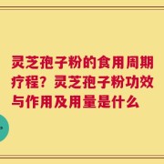 灵芝孢子粉的食用周期疗程？灵芝孢子粉功效与作用及用量是什么