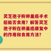 灵芝孢子粉卵巢癌手术后能否食用？解答灵芝孢子粉在卵巢癌康复中的作用和食用方法？