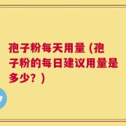 孢子粉每天用量 (孢子粉的每日建议用量是多少？)