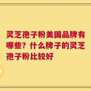 灵芝孢子粉美国品牌有哪些？什么牌子的灵芝孢子粉比较好