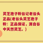 灵芝孢子粉谷记老谷头正品(老谷头灵芝孢子粉：正品保证，源自谷中天然灵芝。)