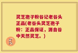 灵芝孢子粉谷记老谷头正品(老谷头灵芝孢子粉：正品保证，源自谷中天然灵芝。)