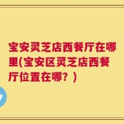 宝安灵芝店西餐厅在哪里(宝安区灵芝店西餐厅位置在哪？)