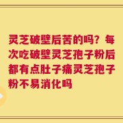 灵芝破壁后苦的吗？每次吃破壁灵芝孢子粉后都有点肚子痛灵芝孢子粉不易消化吗