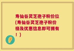 寿仙谷灵芝孢子粉价位(寿仙谷灵芝孢子粉价格及优惠信息即可拥有！)