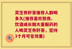 灵芝养肝茶推荐人群喝多久(推荐喜欢熬夜、饮酒或长期大量服药的人喝灵芝养肝茶，坚持3个月可见效果)