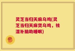 灵芝当归天麻乌鸡(灵芝当归天麻煲乌鸡，祛湿补脑助睡眠)