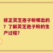 修正灵芝孢子粉哪出的？了解灵芝孢子粉的生产过程？