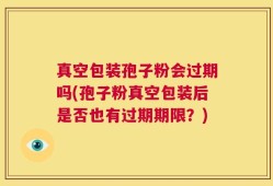 真空包装孢子粉会过期吗(孢子粉真空包装后是否也有过期期限？)