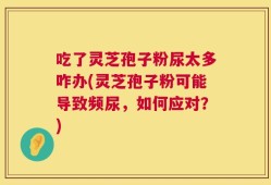 吃了灵芝孢子粉尿太多咋办(灵芝孢子粉可能导致频尿，如何应对？)