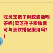 吃灵芝孢子粉胶囊能喝茶吗(灵芝孢子粉胶囊可与茶饮搭配服用吗？)