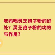 老妈喝灵芝孢子粉的好处？灵芝孢子粉的功效与作用？
