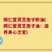 同仁堂灵芝孢子粉油(同仁堂灵芝孢子油：滋养身心之宝)