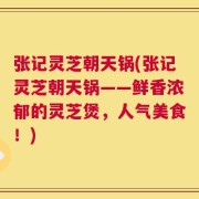 张记灵芝朝天锅(张记灵芝朝天锅——鲜香浓郁的灵芝煲，人气美食！)